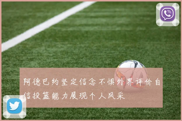 阿德巴约坚定信念不惧外界评价自信投篮能力展现个人风采