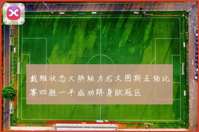 戴维状态火热助力尤文图斯五场比赛四胜一平成功跻身欧冠区