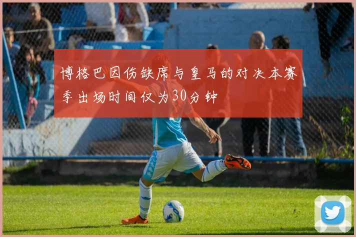 博格巴因伤缺席与皇马的对决本赛季出场时间仅为30分钟