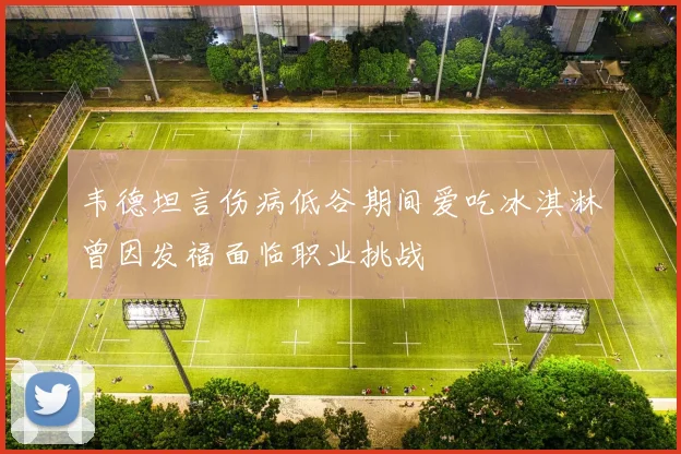 韦德坦言伤病低谷期间爱吃冰淇淋曾因发福面临职业挑战