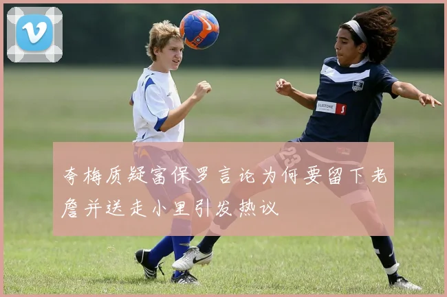 夸梅质疑富保罗言论为何要留下老詹并送走小里引发热议