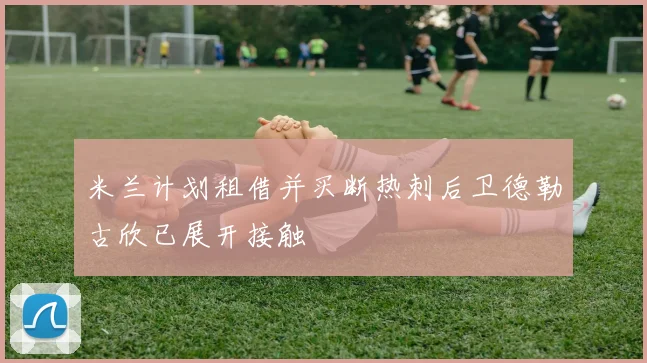 米兰计划租借并买断热刺后卫德勒古欣已展开接触