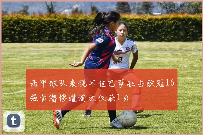 西甲球队表现不佳巴萨独占欧冠16强黄潜惨遭淘汰仅获1分