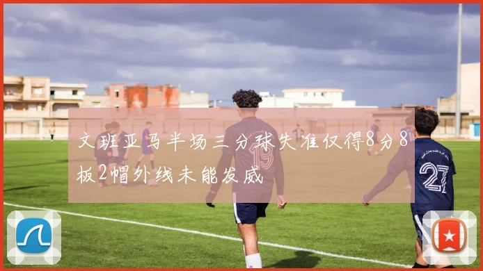 文班亚马半场三分球失准仅得8分8板2帽外线未能发威