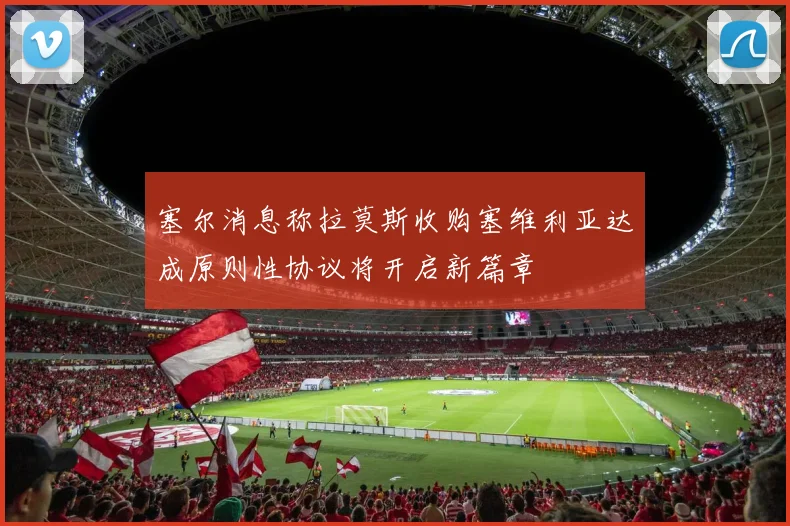 塞尔消息称拉莫斯收购塞维利亚达成原则性协议将开启新篇章