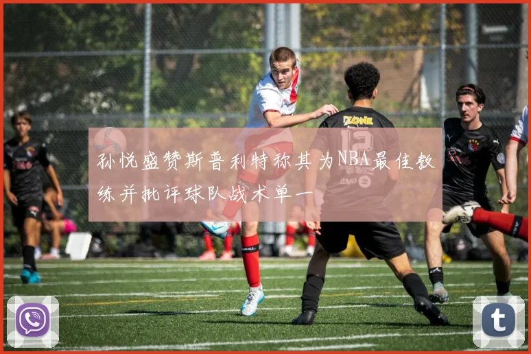 孙悦盛赞斯普利特称其为NBA最佳教练并批评球队战术单一