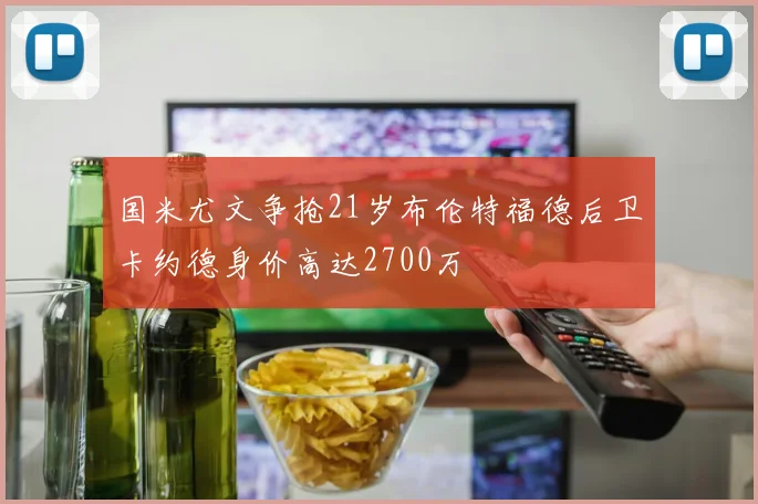 国米尤文争抢21岁布伦特福德后卫卡约德身价高达2700万