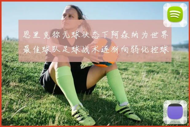 恩里克称无球状态下阿森纳为世界最佳球队足球战术逐渐向弱化控球转型