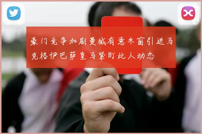 豪门竞争加剧曼城有意冬窗引进马克格伊巴萨皇马紧盯此人动态