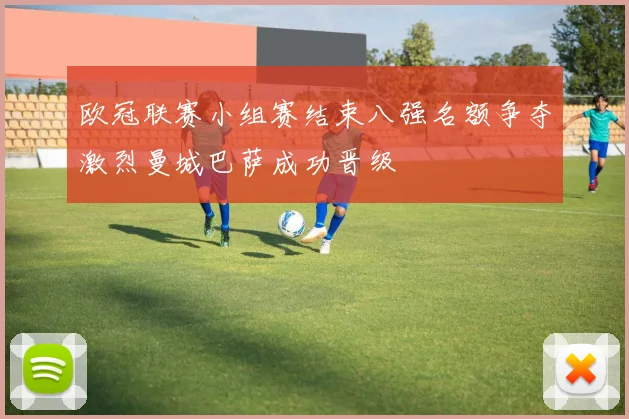 欧冠联赛小组赛结束八强名额争夺激烈曼城巴萨成功晋级