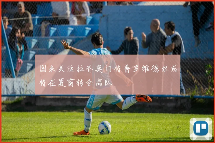 国米关注拉齐奥门将普罗维德尔或将在夏窗转会离队