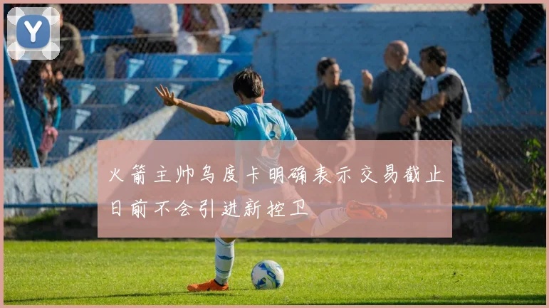 火箭主帅乌度卡明确表示交易截止日前不会引进新控卫