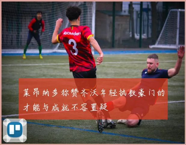 莱昂纳多称赞齐沃年轻执教豪门的才能与成就不容置疑