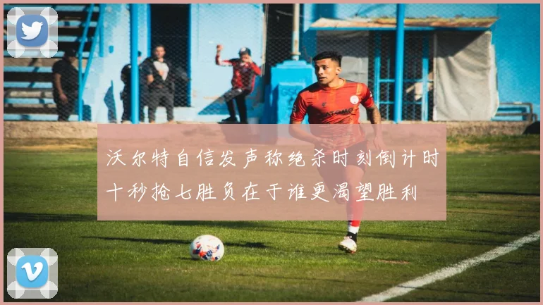 沃尔特自信发声称绝杀时刻倒计时十秒抢七胜负在于谁更渴望胜利