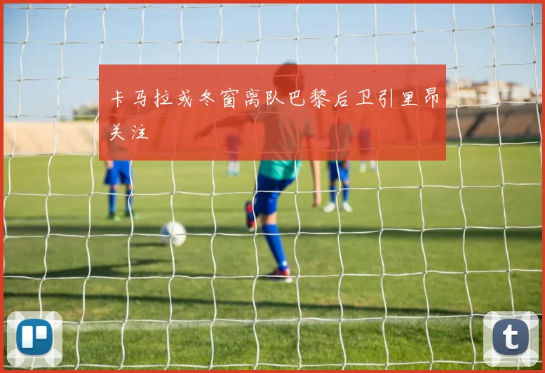 卡马拉或冬窗离队巴黎后卫引里昂关注