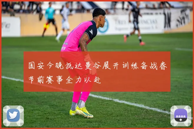 国安今晚抵达曼谷展开训练备战春节前赛事全力以赴