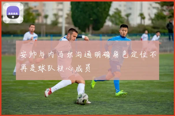 安帅与内马尔沟通明确角色定位不再是球队核心成员