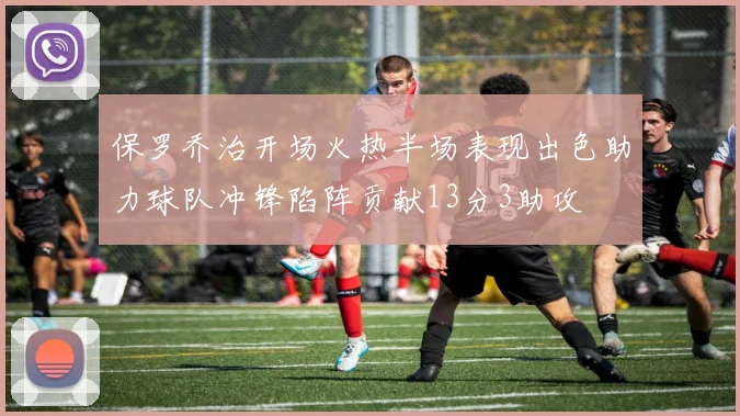 保罗乔治开场火热半场表现出色助力球队冲锋陷阵贡献13分3助攻